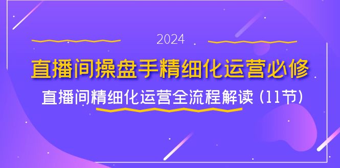 （精品）直播间-操盘手精细化运营必修，直播间精细化运营全流程解读 (11节)