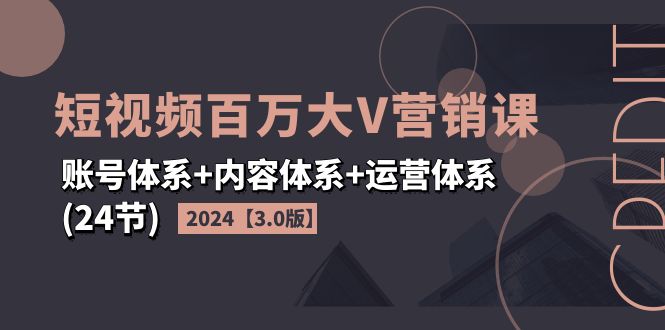 （精品）2024短视频·百万大V营销课【3.0版】账号体系+内容体系+运营体系(24节)