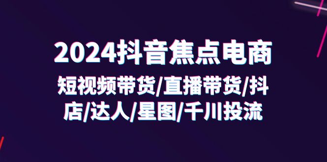 （精品）2024抖音-焦点电商：短视频带货/直播带货/抖店/达人/星图/千川投流/32节课