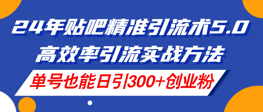 （精品）24年贴吧精准引流术5.0，高效率引流实战方法，单号也能日引300+创业粉