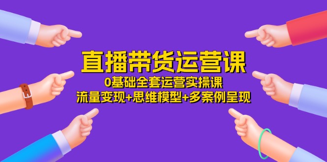 （精品）直播带货运营课，0基础全套运营实操课 流量变现+思维模型+多案例呈现-34节