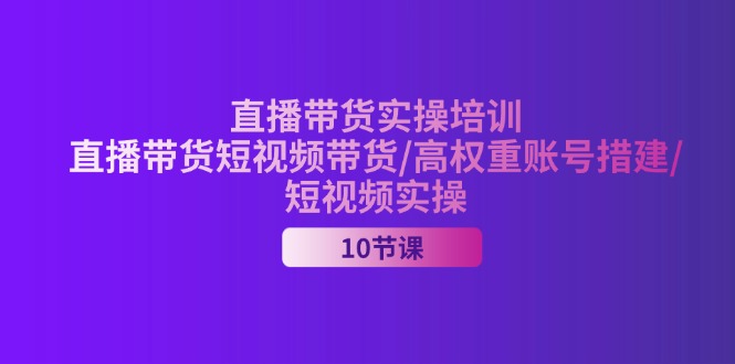 （精品）2024直播带货实操培训，直播带货短视频带货/高权重账号措建/短视频实操