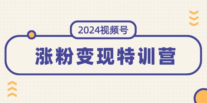 （精品）2024视频号-涨粉变现特训营：一站式打造稳定视频号涨粉变现模式（10节）