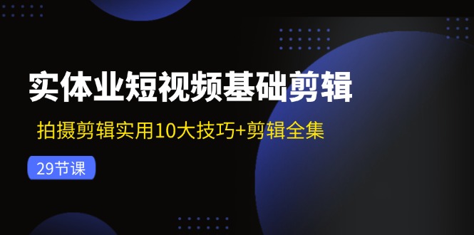 （精品）实体业短视频基础剪辑：拍摄剪辑实用10大技巧+剪辑全集（29节）