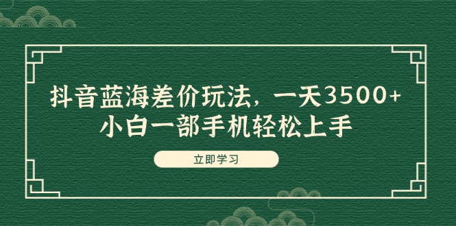 （精品）抖音蓝海差价玩法，一天3500+，小白一部手机轻松上手