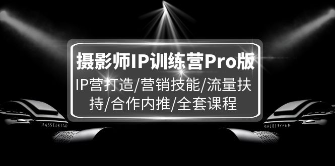 （精品）摄影师IP训练营Pro版，IP营打造/营销技能/流量扶持/合作内推/全套课程