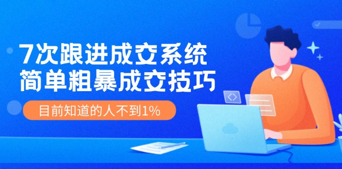 （精品）7次 跟进 成交系统：简单粗暴成交技巧，目前知道的人不到1%