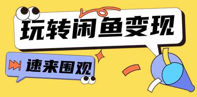 从0到1系统玩转闲鱼变现，教你核心选品思维，提升产品曝光及转化率（15节）