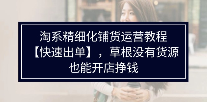 （精品）淘系精细化铺货运营教程【快速出单】，草根没有货源，也能开店挣钱