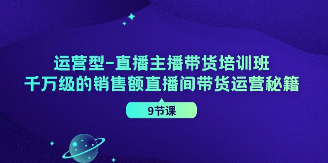 （精品）运营型-直播主播带货培训班，千万级的销售额直播间带货运营秘籍（9节课）