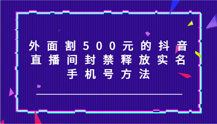 外面割500元的抖音直播间封禁释放实名/手机号方法！