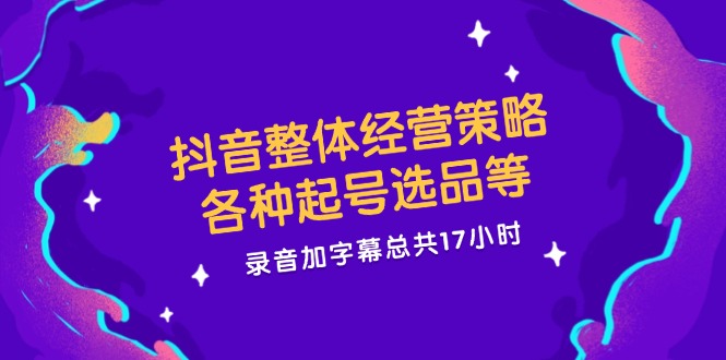 （精品）抖音整体经营策略，各种起号选品等  录音加字幕总共17小时