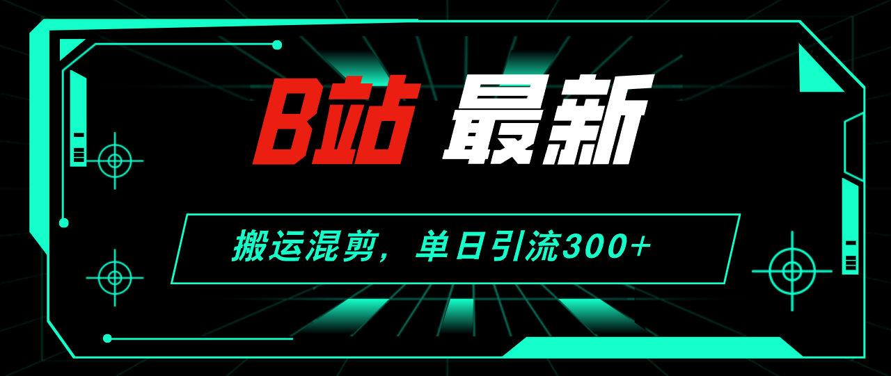 （精品）B站最新，搬运混剪，单日引流300+创业粉