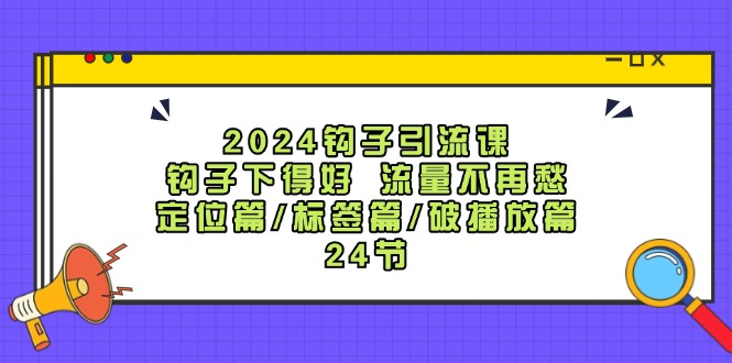 （精品）2024钩子·引流课：钩子下得好 流量不再愁，定位篇/标签篇/破播放篇/24节