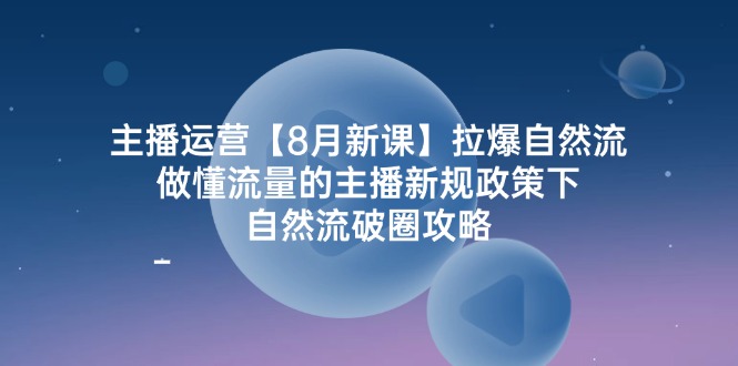 （精品）主播运营【8月新课】拉爆自然流，做懂流量的主播新规政策下，自然流破…