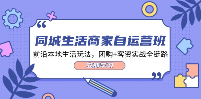 （精品）同城生活商家自运营班，前沿本地生活玩法，团购+客资实战全链路-34节课