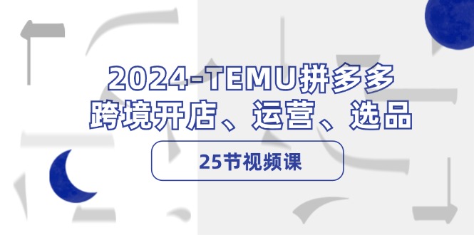 （精品）2024-TEMU拼多多·跨境开店、运营、选品（25节视频课）