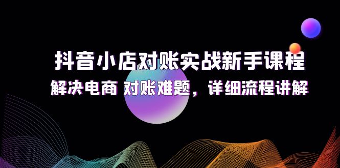 （精品）抖音小店对账实战新手课程，解决电商 对账难题，详细流程讲解