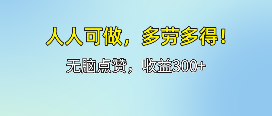 （精品）人人可做！轻松点赞，收益300+，多劳多得！