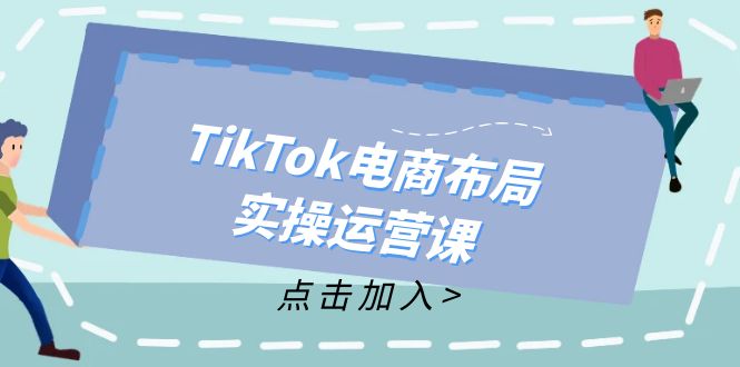 （精品）TikTok电商布局实操运营课：从新手到精通，成为TikTok带货运营高手