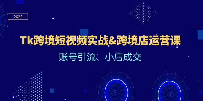 （精品）Tk跨境短视频实战&跨境店运营课：账号引流、小店成交