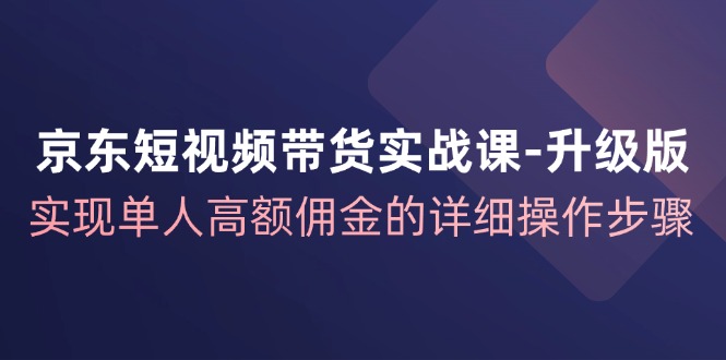 （精品）京东-短视频带货实战课-升级版，实现单人高额佣金的详细操作步骤