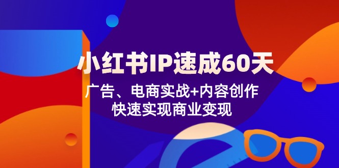 （精品）小红书 IP速成60天：广告、电商实战+内容创作，快速实现商业变现