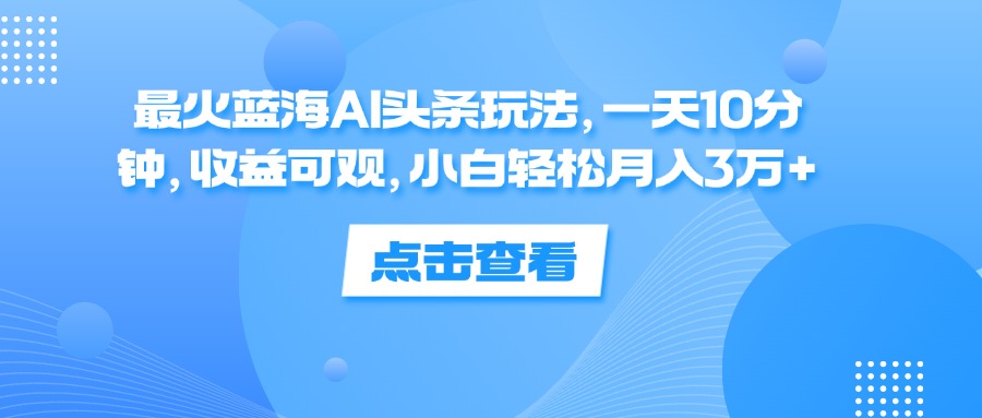 （精品）最火蓝海AI头条玩法，一天10分钟，收益可观，小白轻松月入3万+