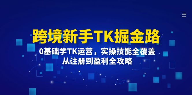 （精品）跨境新手TK掘金路：0基础学TK运营，实操技能全覆盖，从注册到盈利全攻略