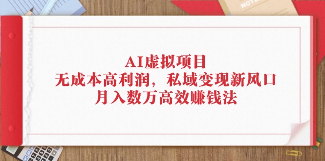 （精品）AI虚拟项目：无成本高利润，私域变现新风口，月入数万高效赚钱法